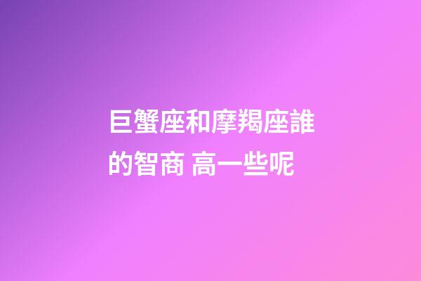 巨蟹座和摩羯座誰的智商 高一些呢-第1張-星座運勢-玄機派